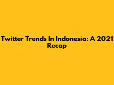 Twitter Trends In Indonesia: A 2021 Recap