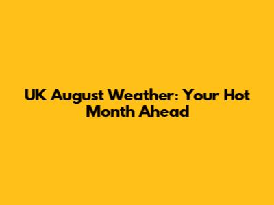 UK August Weather: Your Hot Month Ahead