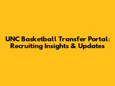 UNC Basketball Transfer Portal: Recruiting Insights & Updates