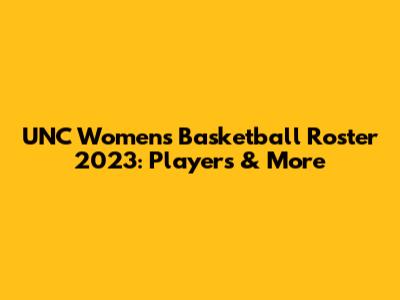 UNC Women's Basketball Roster 2023: Players & More