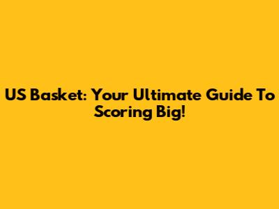 US Basket: Your Ultimate Guide To Scoring Big!