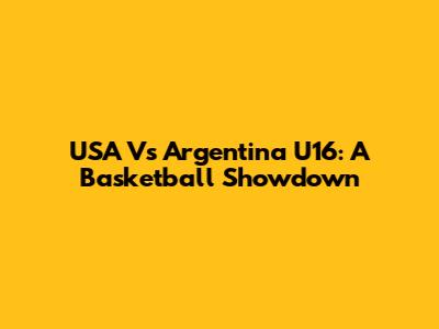 USA Vs Argentina U16: A Basketball Showdown