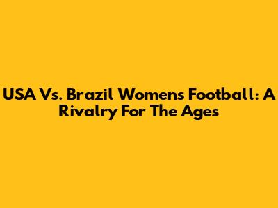 USA Vs. Brazil Women's Football: A Rivalry For The Ages