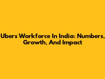 Uber's Workforce In India: Numbers, Growth, And Impact