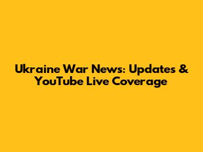 Ukraine War News: Updates & YouTube Live Coverage