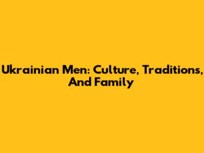 Ukrainian Men: Culture, Traditions, And Family