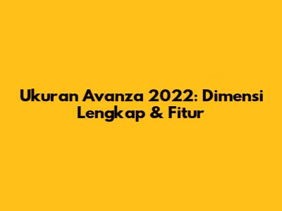 Ukuran Avanza 2022: Dimensi Lengkap & Fitur