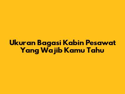 Ukuran Bagasi Kabin Pesawat Yang Wajib Kamu Tahu