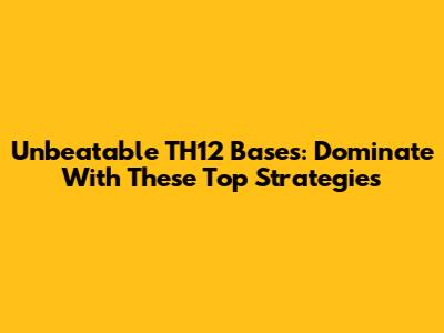 Unbeatable TH12 Bases: Dominate With These Top Strategies