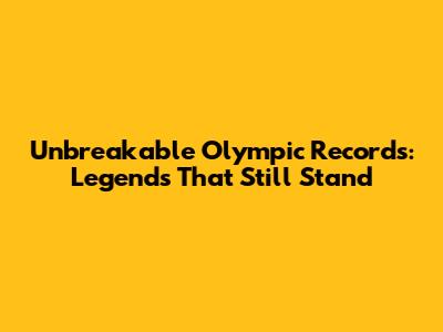 Unbreakable Olympic Records: Legends That Still Stand