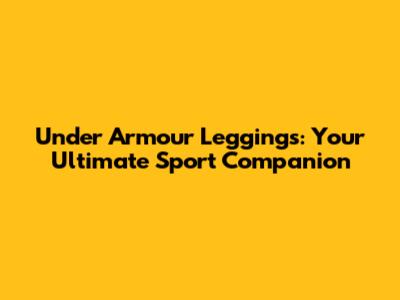 Under Armour Leggings: Your Ultimate Sport Companion