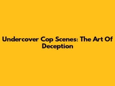 Undercover Cop Scenes: The Art Of Deception