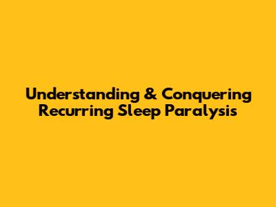 Understanding & Conquering Recurring Sleep Paralysis
