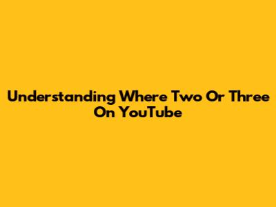 Understanding 'Where Two Or Three' On YouTube