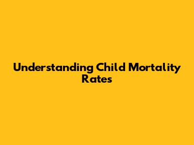 Understanding Child Mortality Rates