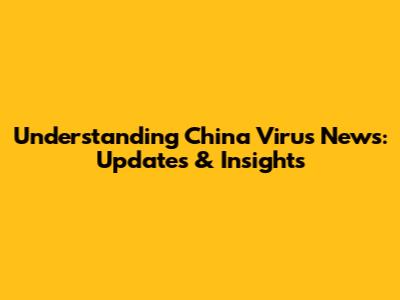 Understanding China Virus News: Updates & Insights