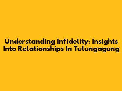 Understanding Infidelity: Insights Into Relationships In Tulungagung