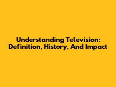 Understanding Television: Definition, History, And Impact