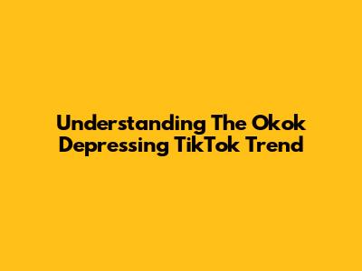 Understanding The 'Okok Depressing' TikTok Trend