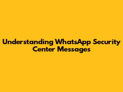 Understanding WhatsApp Security Center Messages