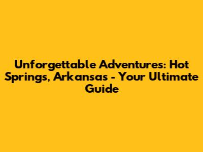 Unforgettable Adventures: Hot Springs, Arkansas - Your Ultimate Guide