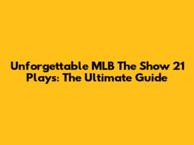 Unforgettable MLB The Show 21 Plays: The Ultimate Guide