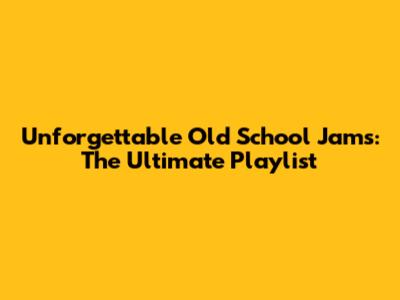 Unforgettable Old School Jams: The Ultimate Playlist