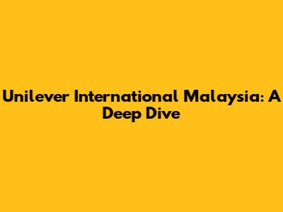 Unilever International Malaysia: A Deep Dive