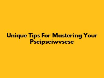 Unique Tips For Mastering Your Pseipseiwvsese