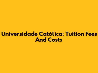 Universidade Católica: Tuition Fees And Costs