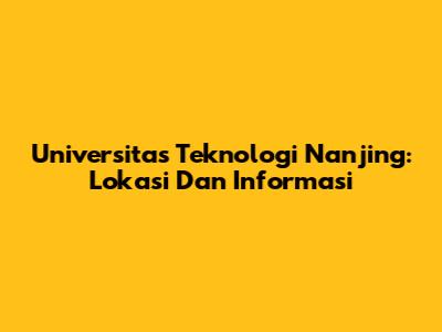 Universitas Teknologi Nanjing: Lokasi Dan Informasi