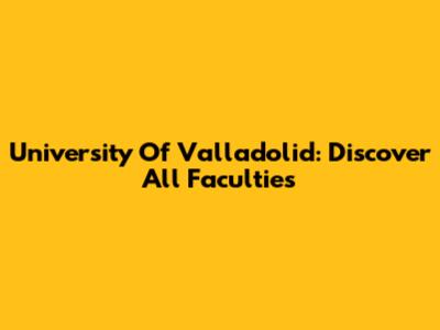 University Of Valladolid: Discover All Faculties