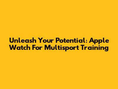 Unleash Your Potential: Apple Watch For Multisport Training