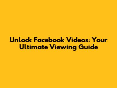 Unlock Facebook Videos: Your Ultimate Viewing Guide