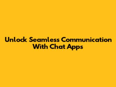 Unlock Seamless Communication With Chat Apps
