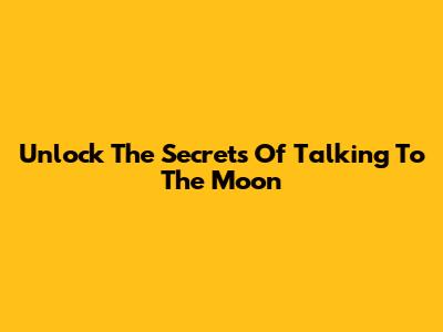 Unlock The Secrets Of Talking To The Moon