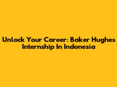 Unlock Your Career: Baker Hughes Internship In Indonesia