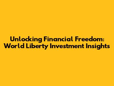 Unlocking Financial Freedom: World Liberty Investment Insights