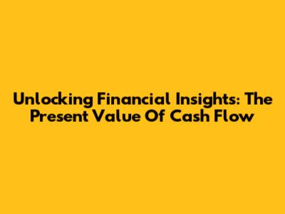 Unlocking Financial Insights: The Present Value Of Cash Flow