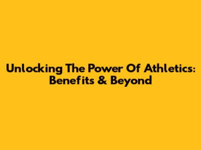 Unlocking The Power Of Athletics: Benefits & Beyond