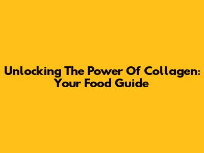 Unlocking The Power Of Collagen: Your Food Guide