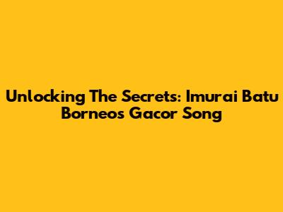 Unlocking The Secrets: Imurai Batu Borneo's Gacor Song