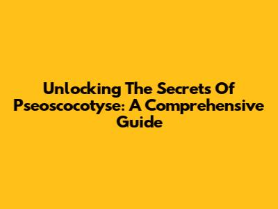 Unlocking The Secrets Of Pseoscocotyse: A Comprehensive Guide
