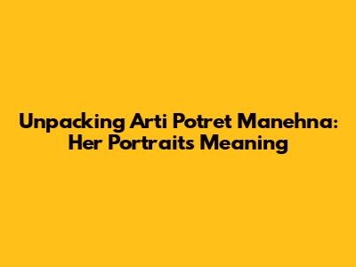 Unpacking 'Arti Potret Manehna': Her Portrait's Meaning