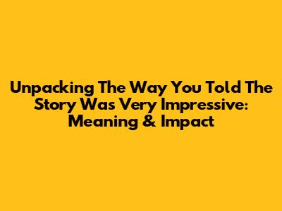 Unpacking 'The Way You Told The Story Was Very Impressive': Meaning & Impact