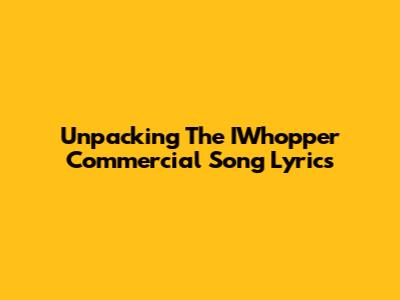 Unpacking The IWhopper Commercial Song Lyrics