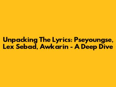 Unpacking The Lyrics: Pseyoungse, Lex Sebad, Awkarin - A Deep Dive