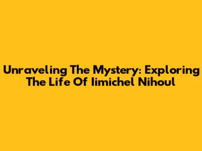 Unraveling The Mystery: Exploring The Life Of Iimichel Nihoul