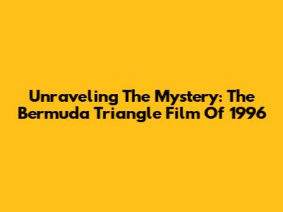 Unraveling The Mystery: The Bermuda Triangle Film Of 1996
