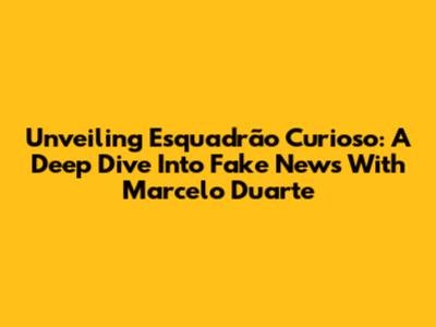 Unveiling "Esquadrão Curioso": A Deep Dive Into Fake News With Marcelo Duarte